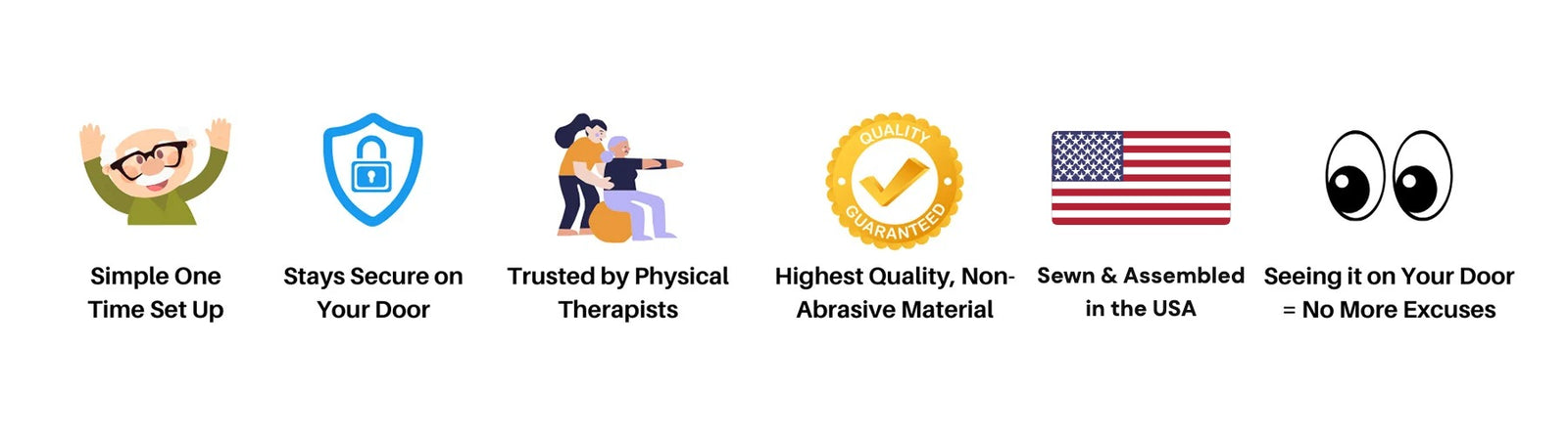 Simple one time set up, stays secure on your door, trusted by physical therapists, highest quality non-abrasive material, sewn and assembled in the USA, seeing it on your door means no more excuses